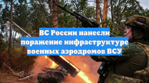 ВС России нанесли поражение инфраструктуре военных аэродромов ВСУ