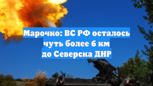 Марочко: ВС РФ осталось чуть более 6 км до Северска ДНР