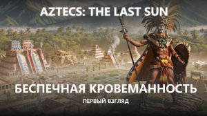 🩸БЕСПЕЧНАЯ КРОВЕМАННОСТЬ I ПЕРВЫЙ ВЗГЛЯД I Aztecs: The Last Sun