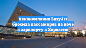 Авиакомпания EasyJet бросила пассажиров на ночь в аэропорту в Хорватии