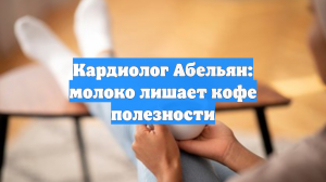 Кардиолог Абельян: молоко лишает кофе полезности