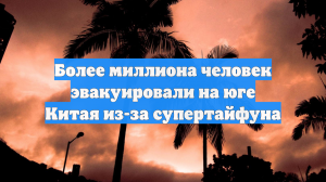 Более миллиона человек эвакуировали на юге Китая из-за супертайфуна