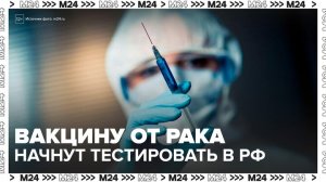 Отечественную вакцину от рака начнут тестировать в России - Москва 24