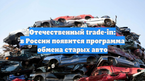 Отечественный trade-in: в России появится программа обмена старых авто