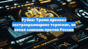 Рубио: Трамп проявил экстраординарное терпение, не вводя санкции против России