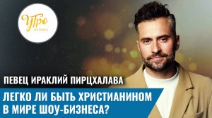 Певец Ираклий Пирцхалава: легко ли быть христианином в мире шоу-бизнеса?