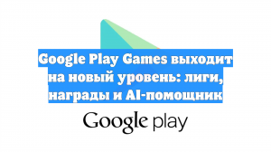 Google Play Games выходит на новый уровень: лиги, награды и AI-помощник