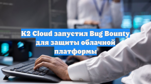 K2 Cloud запустил Bug Bounty для защиты облачной платформы
