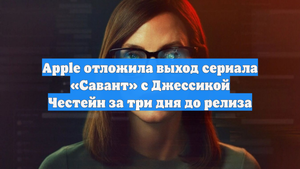 Apple отложила выход сериала «Савант» с Джессикой Честейн за три дня до релиза