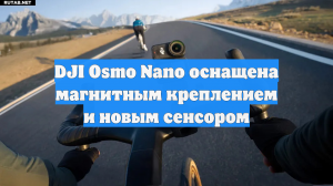 DJI Osmo Nano оснащена магнитным креплением и новым сенсором