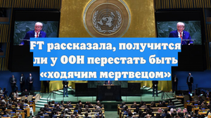 FT рассказала, получится ли у ООН перестать быть «ходячим мертвецом»