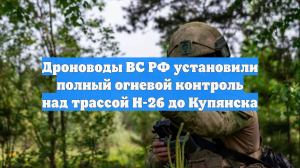 Дроноводы ВС РФ установили полный огневой контроль над трассой Н-26 до Купянска