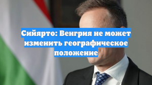 Сийярто: Венгрия не может изменить географическое положение