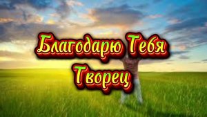 Благодарю Тебя Творец