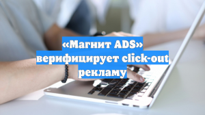 «Магнит ADS» верифицирует click-out рекламу