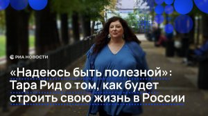 "Надеюсь быть полезной": Тара Рид о том, как будет строить свою жизнь в России