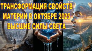 ТРАНСФОРМАЦИЯ СВОЙСТВ МАТЕРИИ В ОКТЯБРЕ 2025. ИНФОРМАЦИЯ ОТ ВЫСШИХ СИЛ СВЕТА