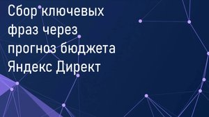 Сбор списка ключевых слов через прогноз бюджета в Яндекс Директ в 2025 году. Вы этого не знали