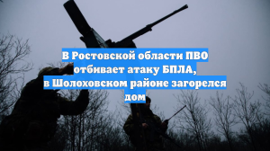 В Ростовской области ПВО отбивает атаку БПЛА, в Шолоховском районе загорелся дом