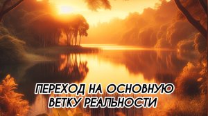 ПЕРЕХОД НА ОСНОВНУЮ ВЕТКУ РЕАЛЬНОСТИ