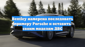 Bentley намерена последовать примеру Porsche и оставить своим моделям ДВС