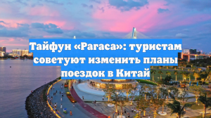 Тайфун «Рагаса»: туристам советуют изменить планы поездок в Китай