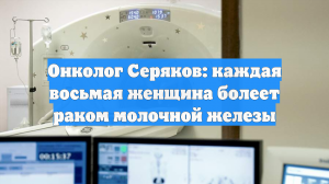 Онколог Серяков: каждая восьмая женщина болеет раком молочной железы