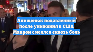Анищенко: подавленный после унижения в США Макрон смеялся сквозь боль