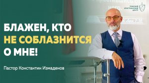Блажен, кто не соблазнится о Мне! воскресная проповедь Константин Измаденов