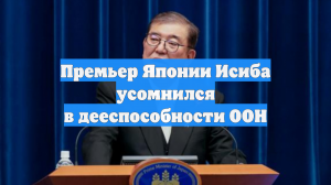 Премьер Японии Исиба усомнился в дееспособности ООН
