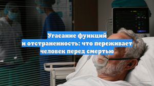 Угасание функций и отстраненность: что переживает человек перед смертью