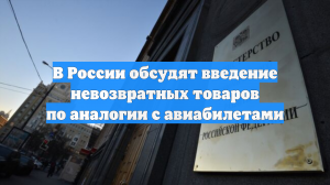 В России обсудят введение невозвратных товаров по аналогии с авиабилетами