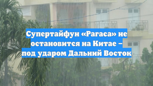 Супертайфун «Рагаса» не остановится на Китае – под ударом Дальний Восток