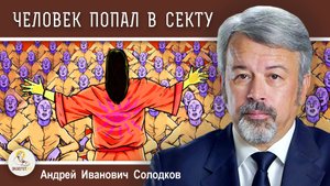 ЧЕЛОВЕК ПОПАЛ В СЕКТУ. ЧТО ДЕЛАТЬ?  Андрей Иванович Солодков