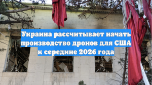 Украина рассчитывает начать производство дронов для США к середине 2026 года