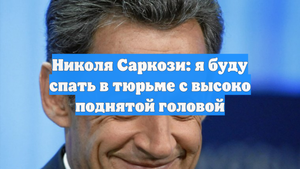 Николя Саркози: я буду спать в тюрьме с высоко поднятой головой