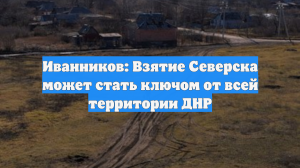 Иванников: Взятие Северска может стать ключом от всей территории ДНР