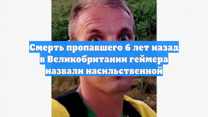 Смерть пропавшего 6 лет назад в Великобритании геймера назвали насильственной