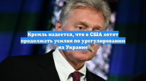 Кремль надеется, что в США хотят продолжать усилия по урегулированию на Украине