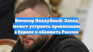 Военкор Поддубный: Запад может устроить провокацию в Европе и обвинить Россию