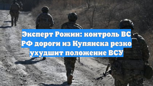 Эксперт Рожин: контроль ВС РФ дороги из Купянска резко ухудшит положение ВСУ