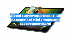 Xiaomi выпустила компактный планшет Pad Mini с топовыми характеристиками