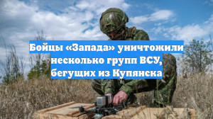 Бойцы «Запада» уничтожили несколько групп ВСУ, бегущих из Купянска