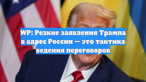 WP: Резкие заявления Трампа в адрес России — это тактика ведения переговоров