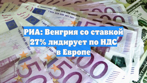 РИА: Венгрия со ставкой 27% лидирует по НДС в Европе