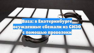Baza: в Екатеринбурге осужденные сбежали из СИЗО с помощью проволоки