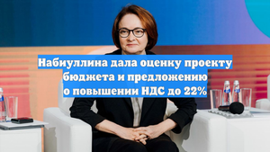 Набиуллина дала оценку проекту бюджета и предложению о повышении НДС до 22%