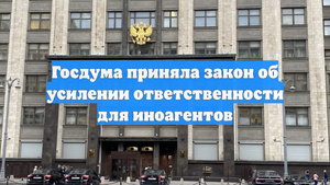 Госдума приняла закон об усилении ответственности для иноагентов