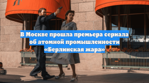 В Москве прошла премьера сериала об атомной промышленности «Берлинская жара»