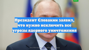 Президент Словакии заявил, что нужно исключить все угрозы ядерного уничтожения
